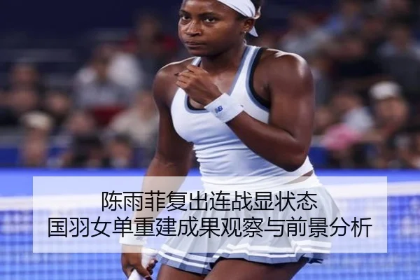 陈雨菲复出连战显状态 国羽女单重建成果观察与前景分析